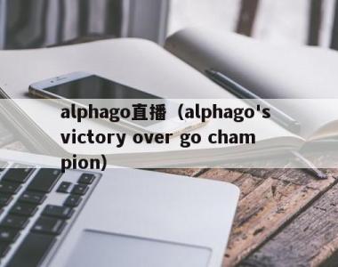 alphago直播（alphago's victory over go champion）