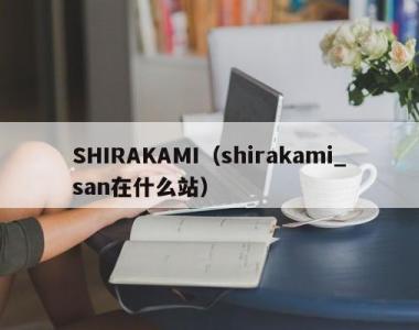 SHIRAKAMI（shirakami_san在什么站）